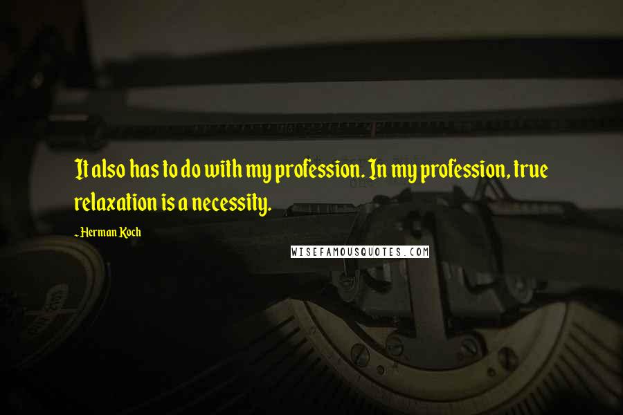 Herman Koch Quotes: It also has to do with my profession. In my profession, true relaxation is a necessity.