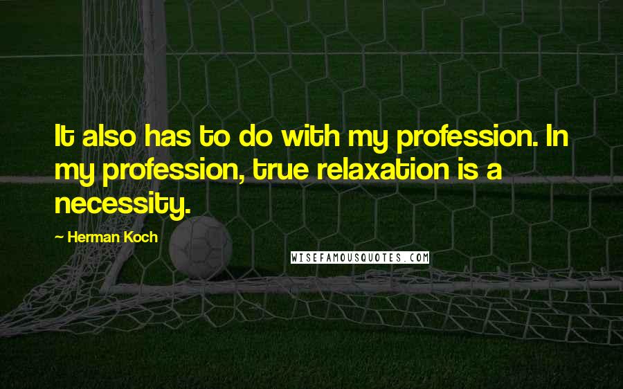 Herman Koch Quotes: It also has to do with my profession. In my profession, true relaxation is a necessity.