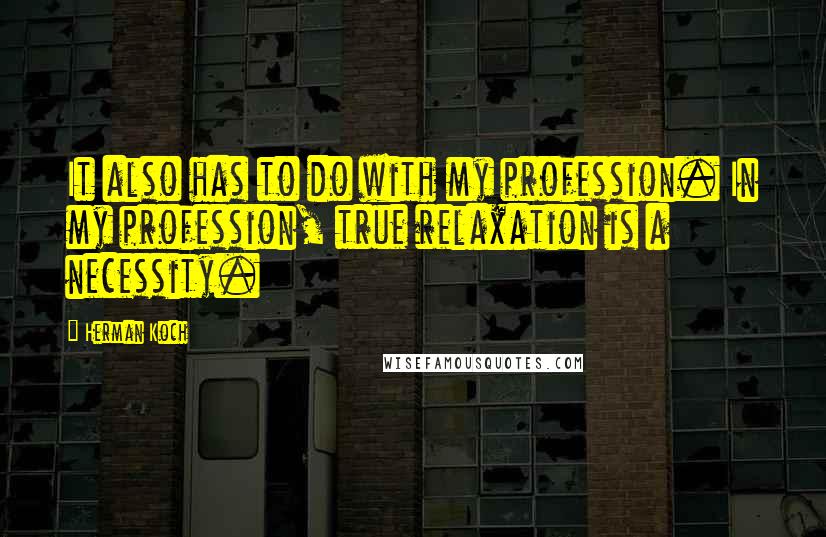 Herman Koch Quotes: It also has to do with my profession. In my profession, true relaxation is a necessity.