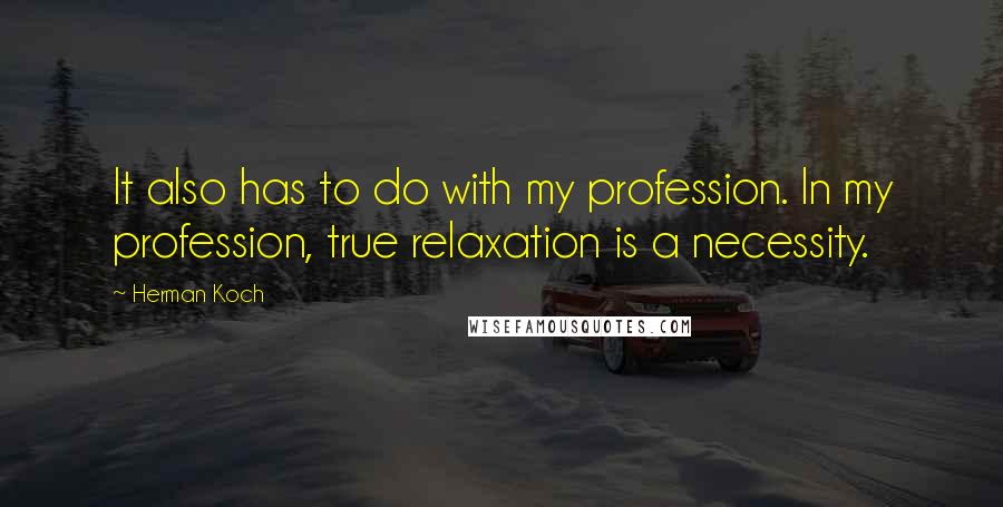 Herman Koch Quotes: It also has to do with my profession. In my profession, true relaxation is a necessity.