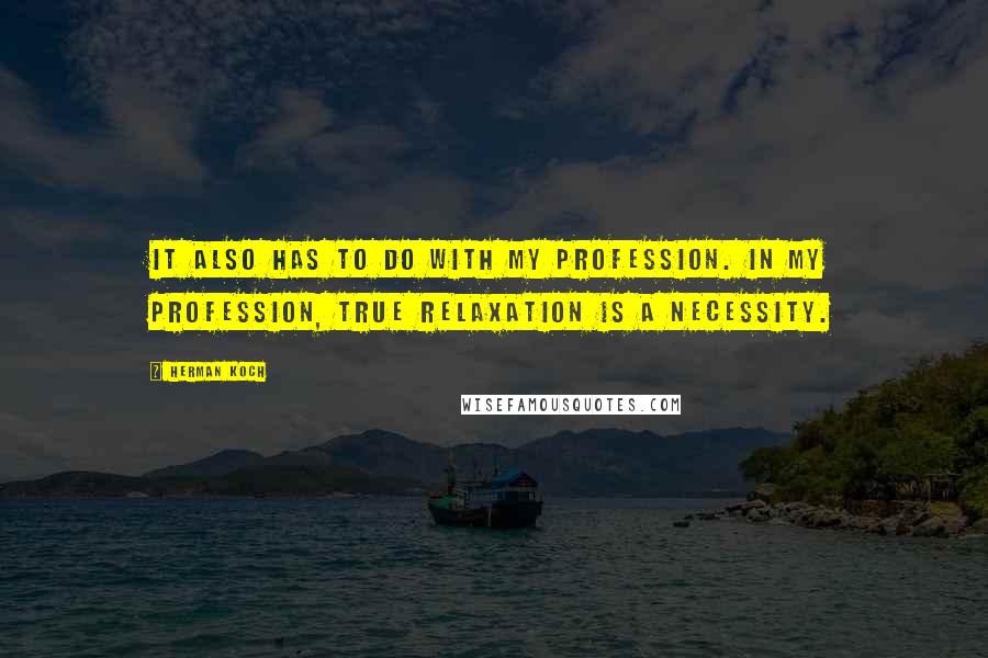 Herman Koch Quotes: It also has to do with my profession. In my profession, true relaxation is a necessity.