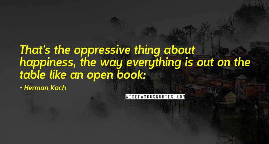 Herman Koch Quotes: That's the oppressive thing about happiness, the way everything is out on the table like an open book: