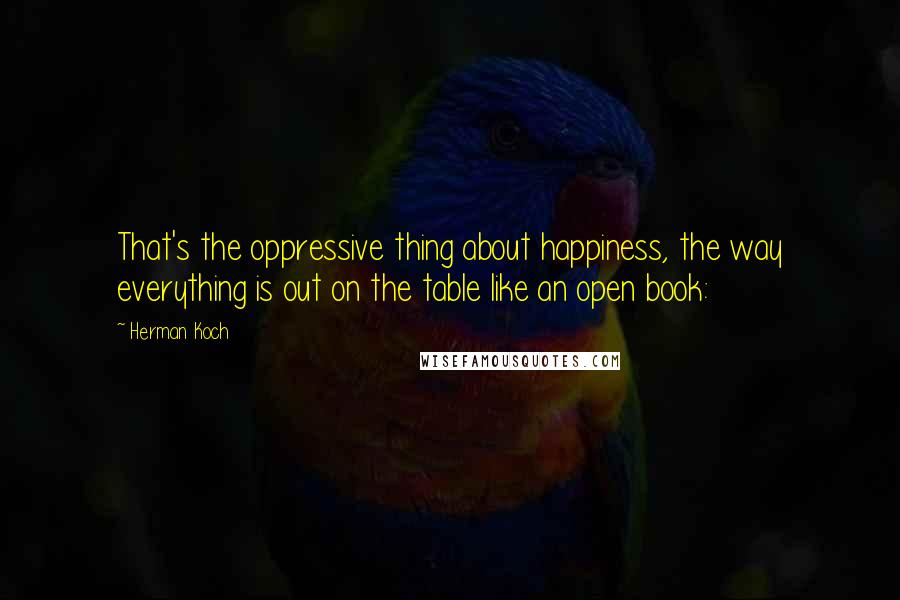 Herman Koch Quotes: That's the oppressive thing about happiness, the way everything is out on the table like an open book: