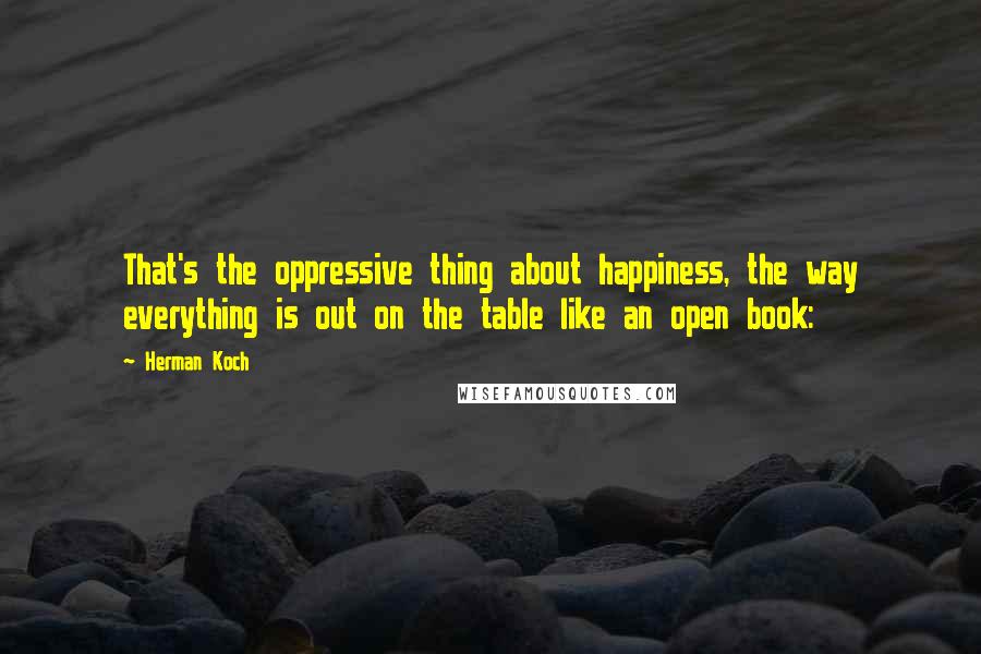 Herman Koch Quotes: That's the oppressive thing about happiness, the way everything is out on the table like an open book: