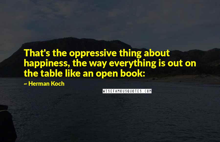 Herman Koch Quotes: That's the oppressive thing about happiness, the way everything is out on the table like an open book: