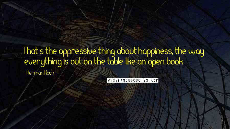 Herman Koch Quotes: That's the oppressive thing about happiness, the way everything is out on the table like an open book: