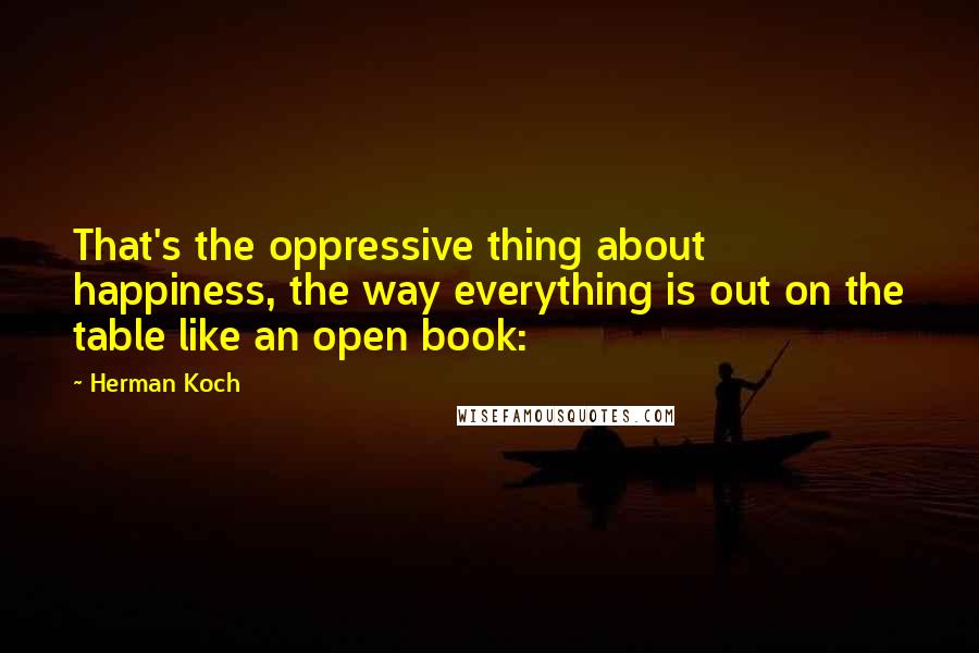 Herman Koch Quotes: That's the oppressive thing about happiness, the way everything is out on the table like an open book: