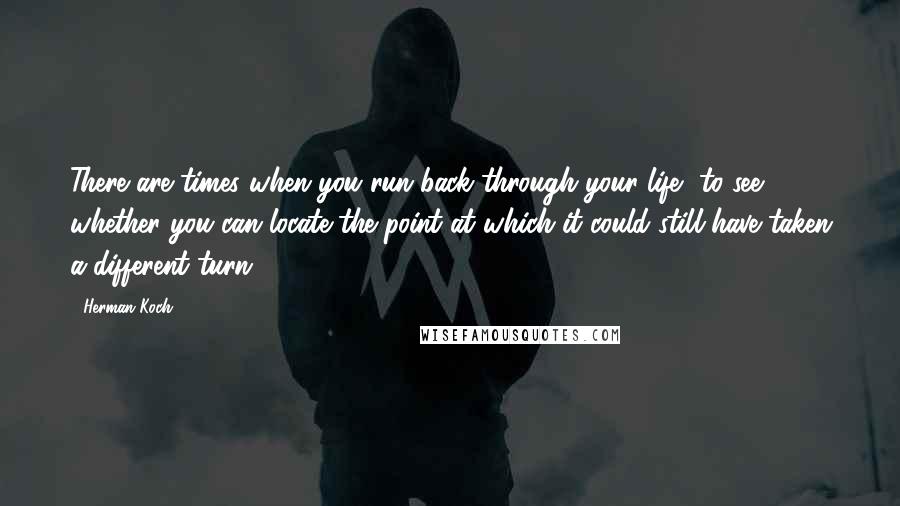 Herman Koch Quotes: There are times when you run back through your life, to see whether you can locate the point at which it could still have taken a different turn.