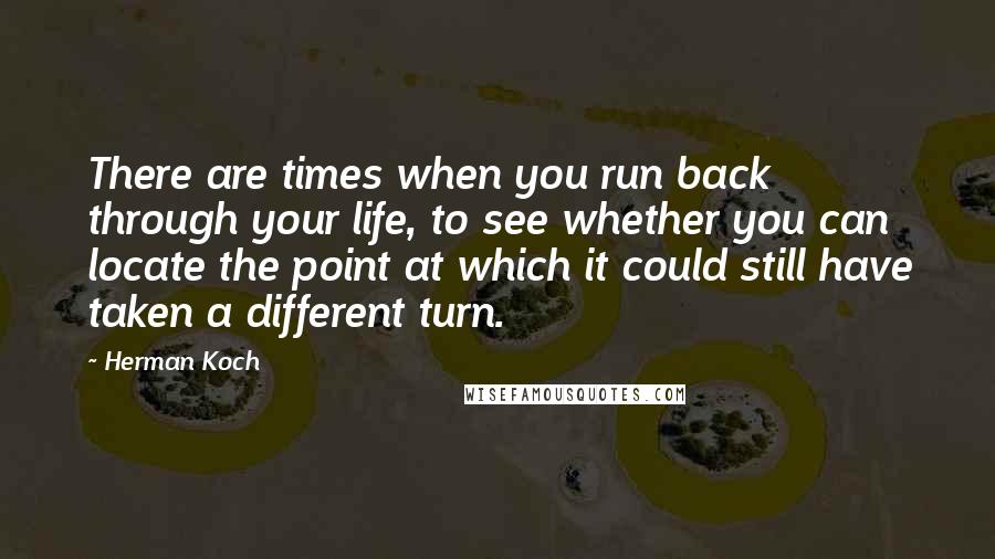 Herman Koch Quotes: There are times when you run back through your life, to see whether you can locate the point at which it could still have taken a different turn.