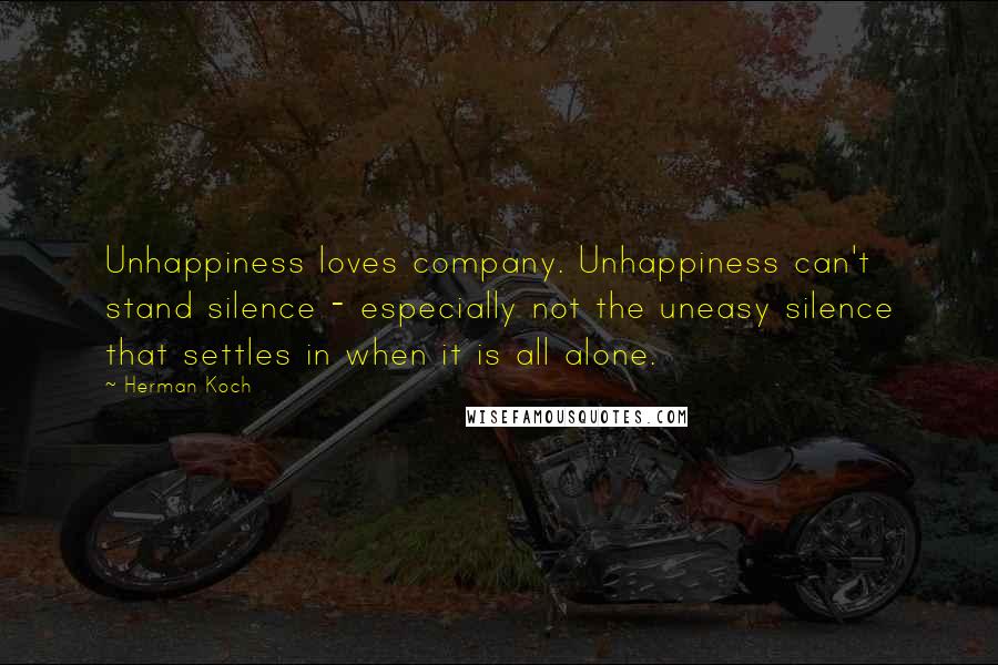 Herman Koch Quotes: Unhappiness loves company. Unhappiness can't stand silence - especially not the uneasy silence that settles in when it is all alone.