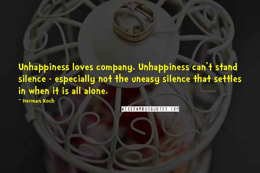 Herman Koch Quotes: Unhappiness loves company. Unhappiness can't stand silence - especially not the uneasy silence that settles in when it is all alone.