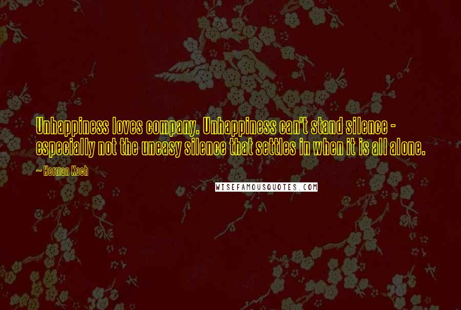 Herman Koch Quotes: Unhappiness loves company. Unhappiness can't stand silence - especially not the uneasy silence that settles in when it is all alone.