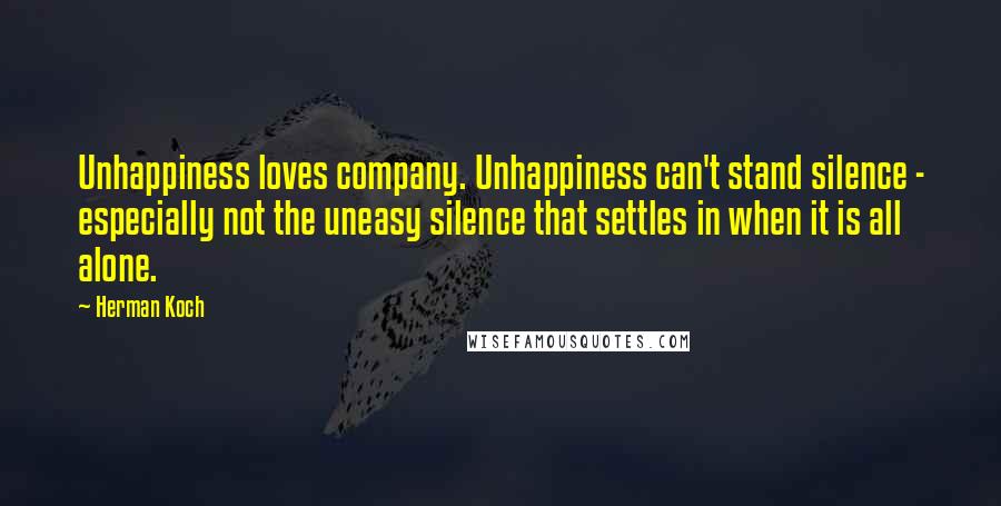 Herman Koch Quotes: Unhappiness loves company. Unhappiness can't stand silence - especially not the uneasy silence that settles in when it is all alone.