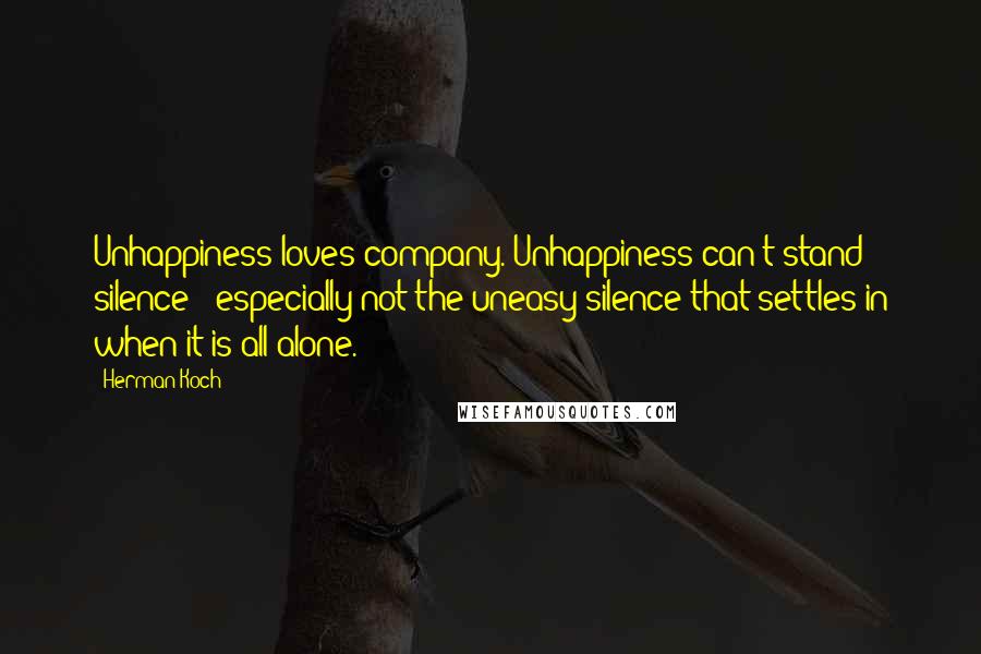 Herman Koch Quotes: Unhappiness loves company. Unhappiness can't stand silence - especially not the uneasy silence that settles in when it is all alone.