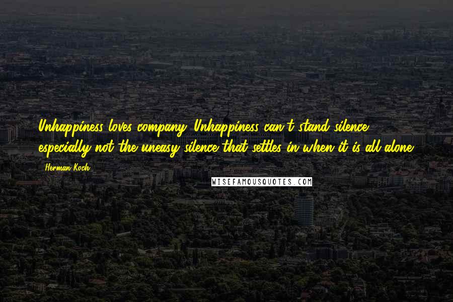 Herman Koch Quotes: Unhappiness loves company. Unhappiness can't stand silence - especially not the uneasy silence that settles in when it is all alone.