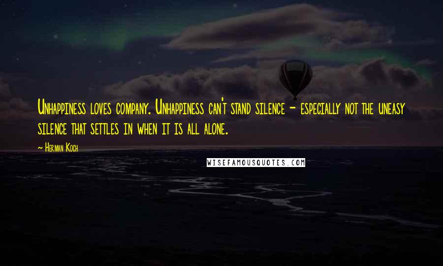 Herman Koch Quotes: Unhappiness loves company. Unhappiness can't stand silence - especially not the uneasy silence that settles in when it is all alone.