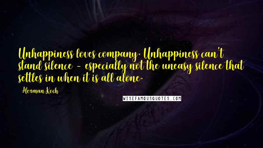 Herman Koch Quotes: Unhappiness loves company. Unhappiness can't stand silence - especially not the uneasy silence that settles in when it is all alone.