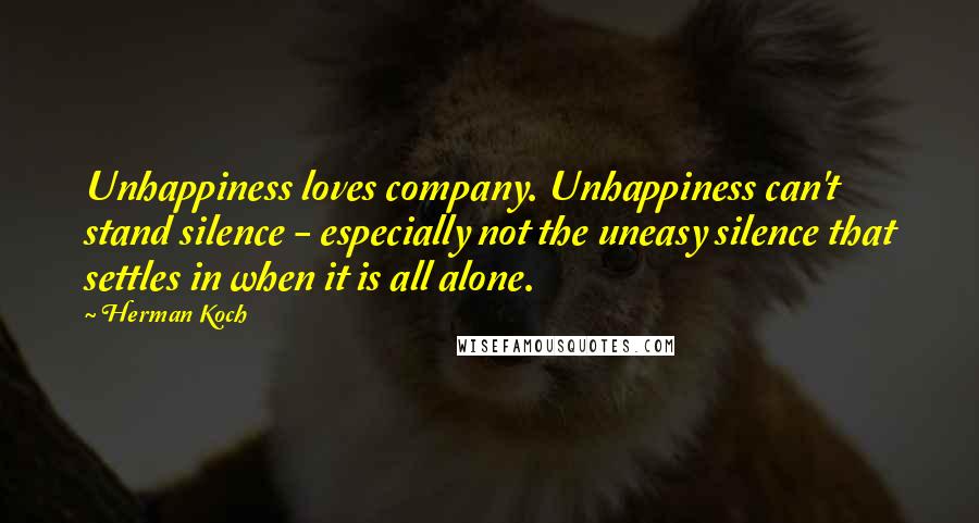 Herman Koch Quotes: Unhappiness loves company. Unhappiness can't stand silence - especially not the uneasy silence that settles in when it is all alone.