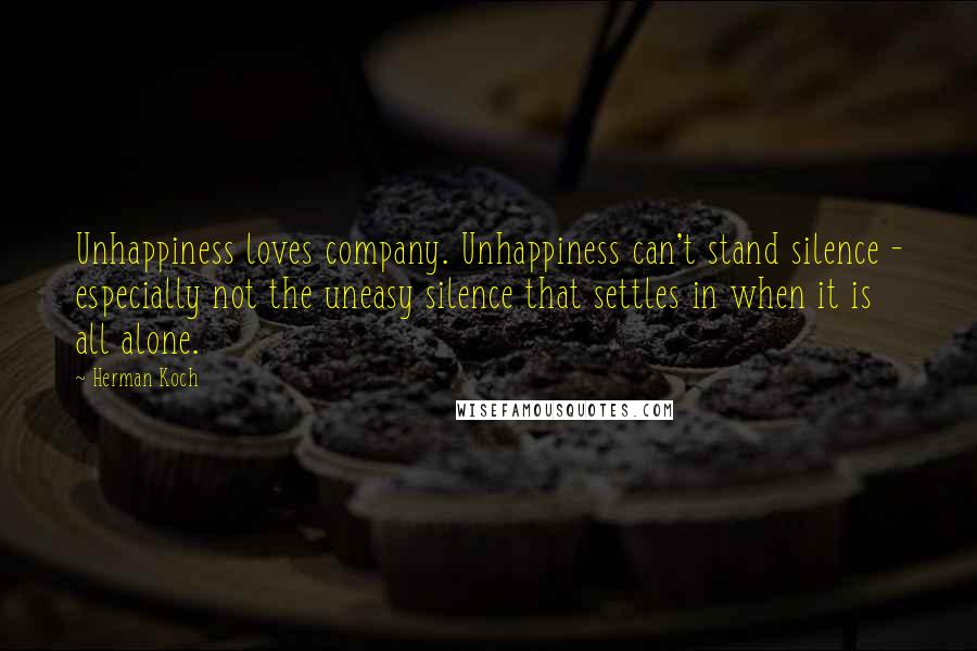 Herman Koch Quotes: Unhappiness loves company. Unhappiness can't stand silence - especially not the uneasy silence that settles in when it is all alone.