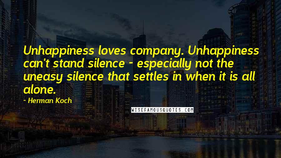 Herman Koch Quotes: Unhappiness loves company. Unhappiness can't stand silence - especially not the uneasy silence that settles in when it is all alone.