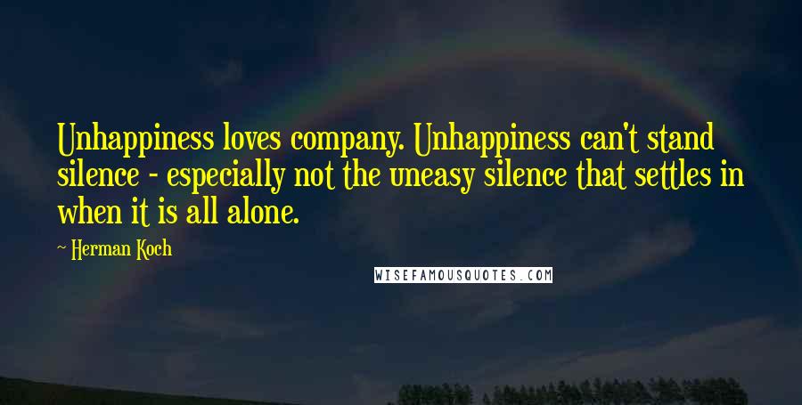 Herman Koch Quotes: Unhappiness loves company. Unhappiness can't stand silence - especially not the uneasy silence that settles in when it is all alone.