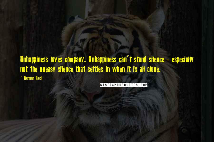 Herman Koch Quotes: Unhappiness loves company. Unhappiness can't stand silence - especially not the uneasy silence that settles in when it is all alone.