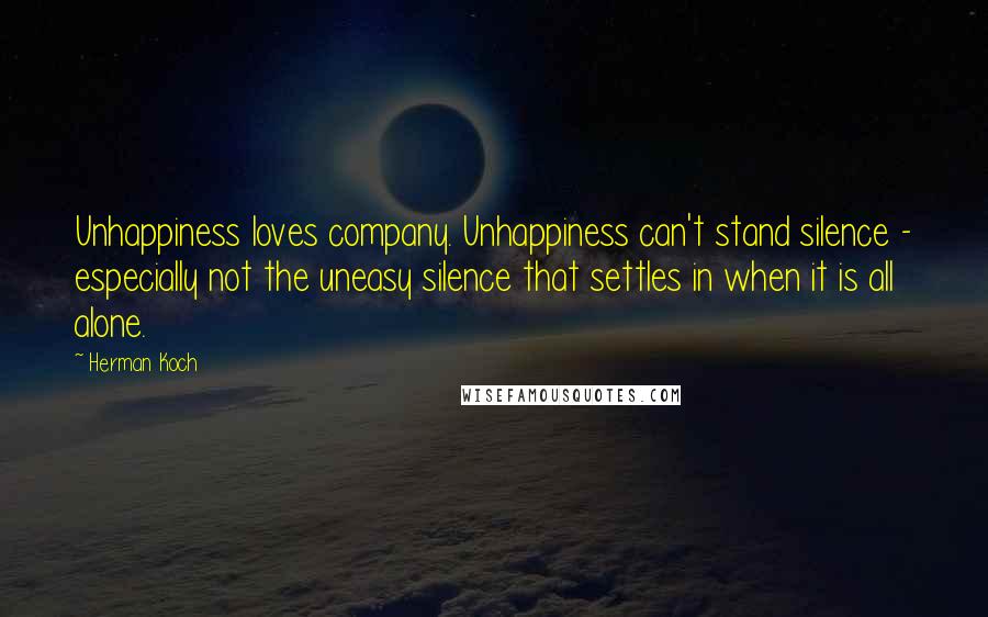 Herman Koch Quotes: Unhappiness loves company. Unhappiness can't stand silence - especially not the uneasy silence that settles in when it is all alone.