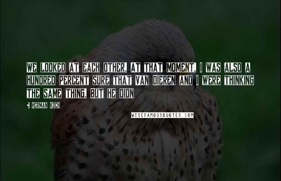 Herman Koch Quotes: We looked at each other. At that moment, I was also a hundred percent sure that Van Dieren and I were thinking the same thing. But he didn