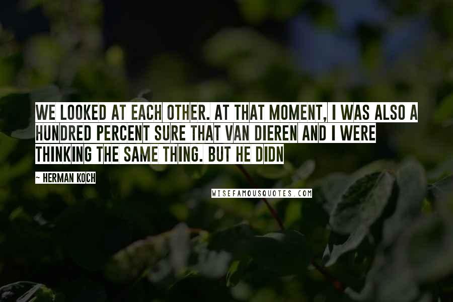 Herman Koch Quotes: We looked at each other. At that moment, I was also a hundred percent sure that Van Dieren and I were thinking the same thing. But he didn