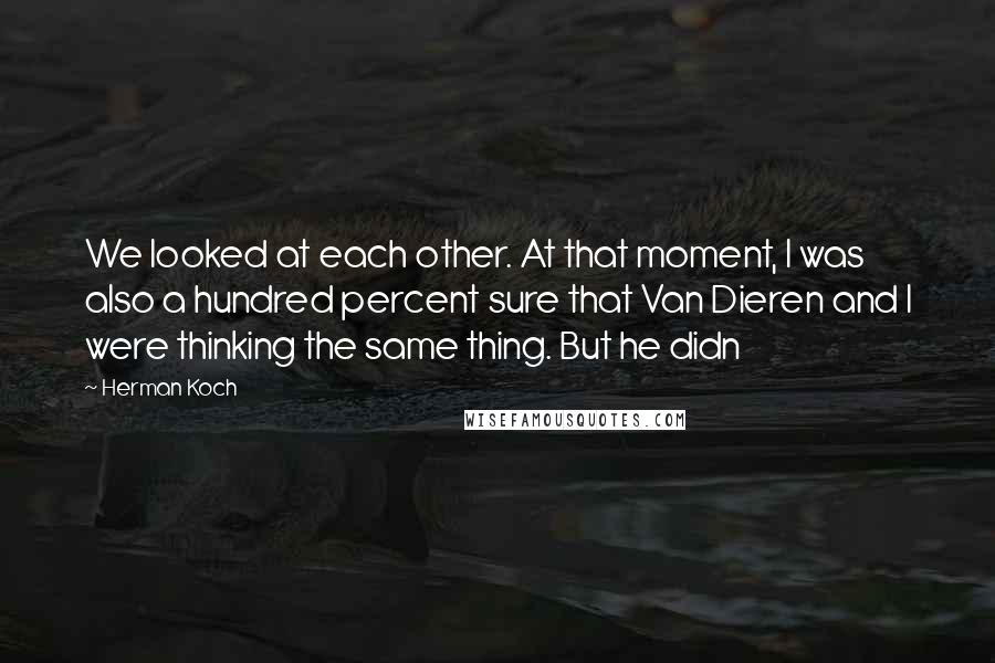 Herman Koch Quotes: We looked at each other. At that moment, I was also a hundred percent sure that Van Dieren and I were thinking the same thing. But he didn