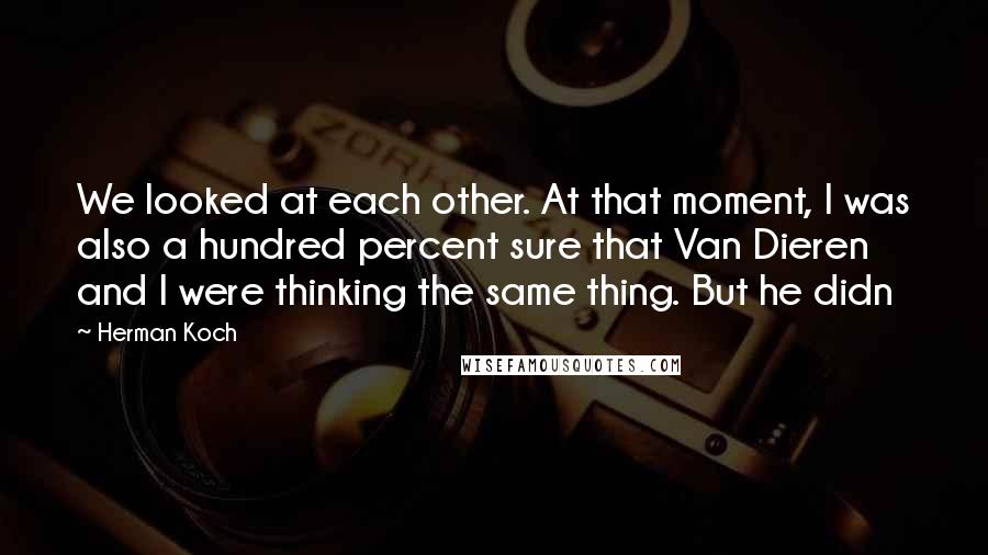 Herman Koch Quotes: We looked at each other. At that moment, I was also a hundred percent sure that Van Dieren and I were thinking the same thing. But he didn