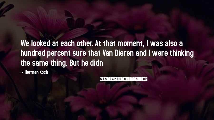 Herman Koch Quotes: We looked at each other. At that moment, I was also a hundred percent sure that Van Dieren and I were thinking the same thing. But he didn