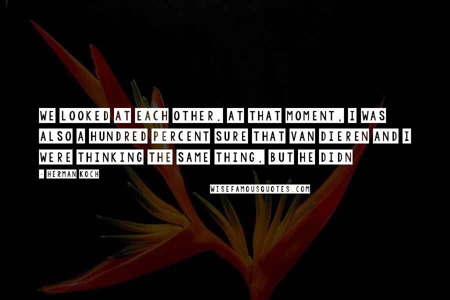 Herman Koch Quotes: We looked at each other. At that moment, I was also a hundred percent sure that Van Dieren and I were thinking the same thing. But he didn