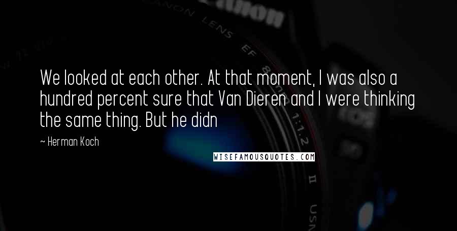 Herman Koch Quotes: We looked at each other. At that moment, I was also a hundred percent sure that Van Dieren and I were thinking the same thing. But he didn