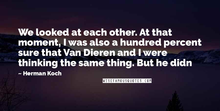 Herman Koch Quotes: We looked at each other. At that moment, I was also a hundred percent sure that Van Dieren and I were thinking the same thing. But he didn