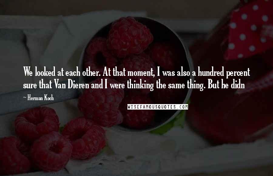 Herman Koch Quotes: We looked at each other. At that moment, I was also a hundred percent sure that Van Dieren and I were thinking the same thing. But he didn