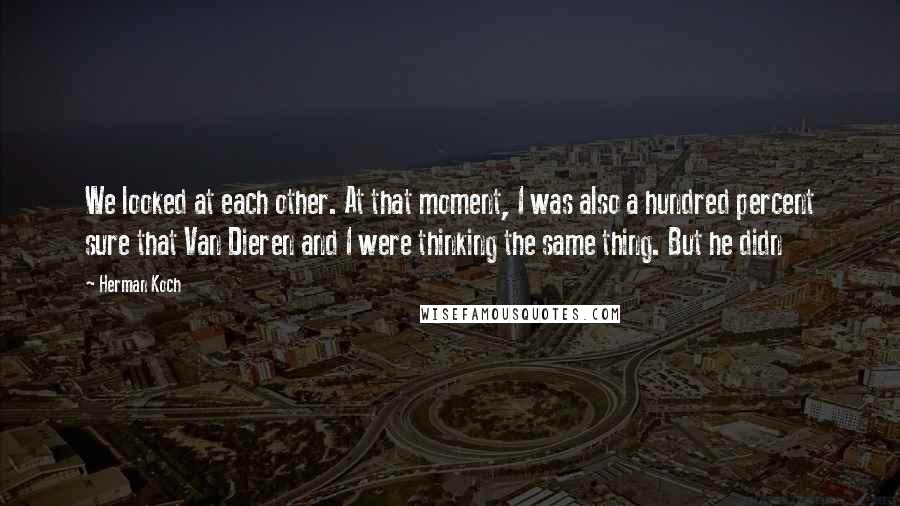 Herman Koch Quotes: We looked at each other. At that moment, I was also a hundred percent sure that Van Dieren and I were thinking the same thing. But he didn