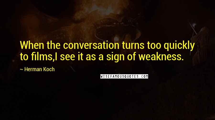 Herman Koch Quotes: When the conversation turns too quickly to films,I see it as a sign of weakness.
