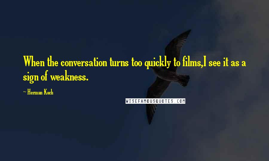 Herman Koch Quotes: When the conversation turns too quickly to films,I see it as a sign of weakness.