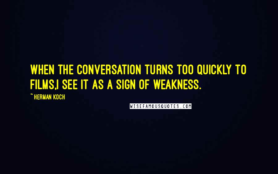 Herman Koch Quotes: When the conversation turns too quickly to films,I see it as a sign of weakness.