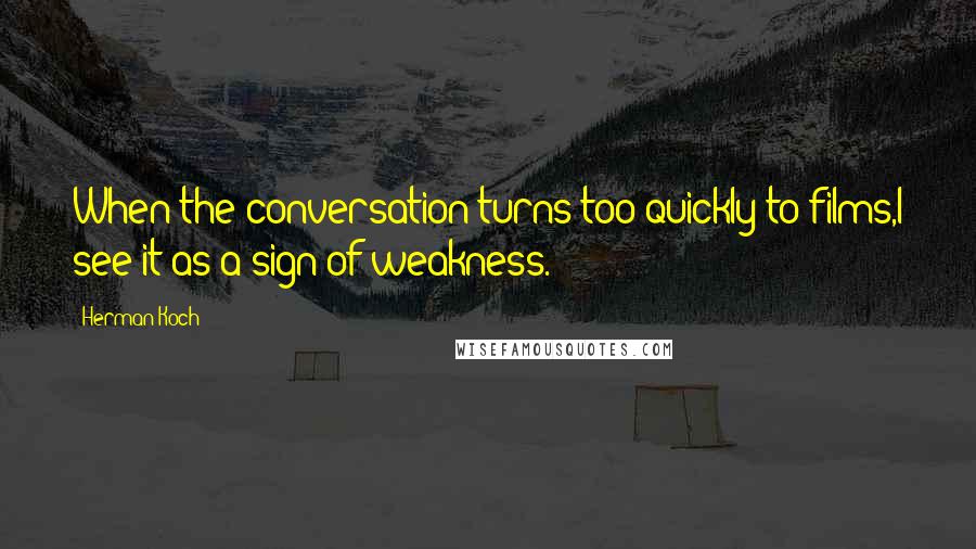 Herman Koch Quotes: When the conversation turns too quickly to films,I see it as a sign of weakness.