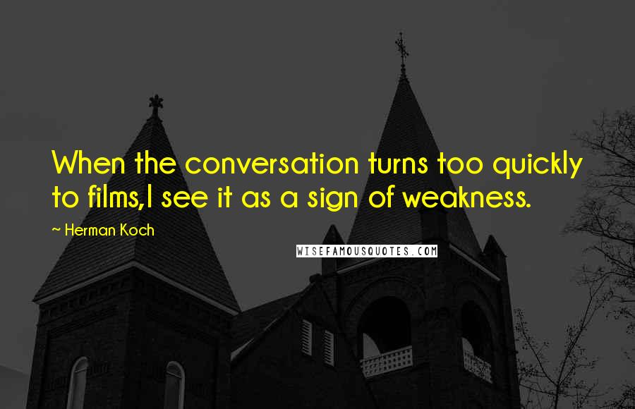 Herman Koch Quotes: When the conversation turns too quickly to films,I see it as a sign of weakness.