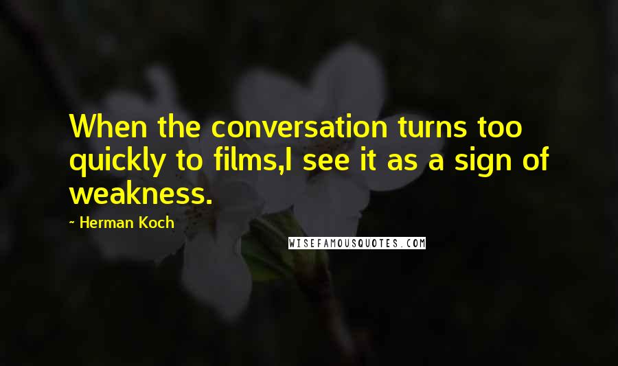 Herman Koch Quotes: When the conversation turns too quickly to films,I see it as a sign of weakness.