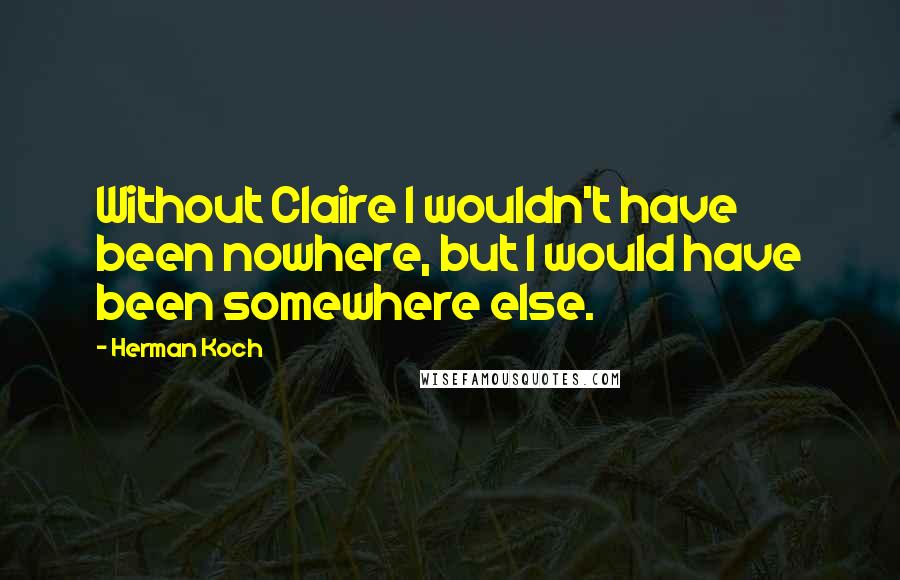 Herman Koch Quotes: Without Claire I wouldn't have been nowhere, but I would have been somewhere else.