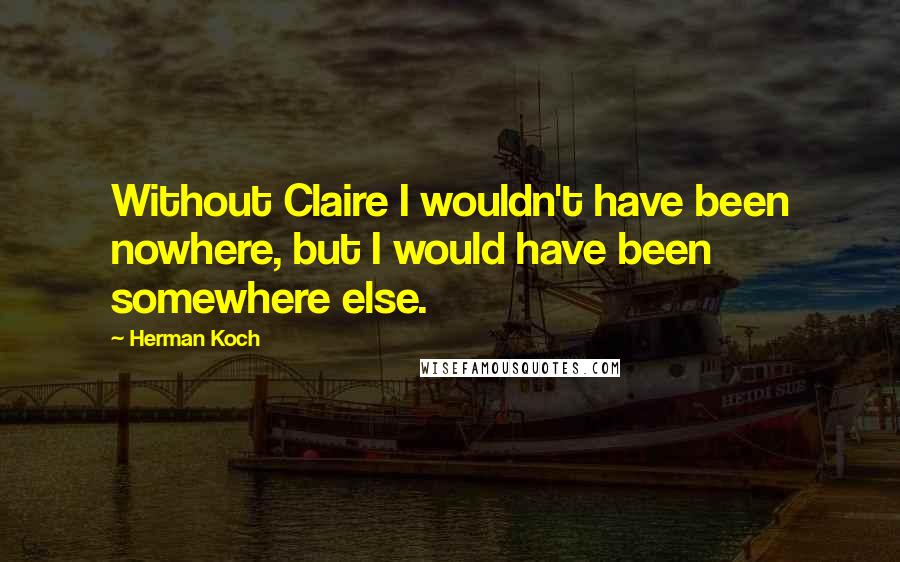 Herman Koch Quotes: Without Claire I wouldn't have been nowhere, but I would have been somewhere else.