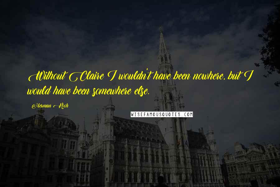 Herman Koch Quotes: Without Claire I wouldn't have been nowhere, but I would have been somewhere else.