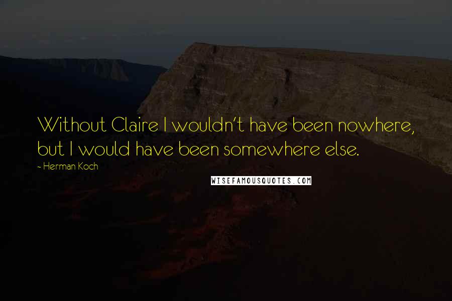 Herman Koch Quotes: Without Claire I wouldn't have been nowhere, but I would have been somewhere else.