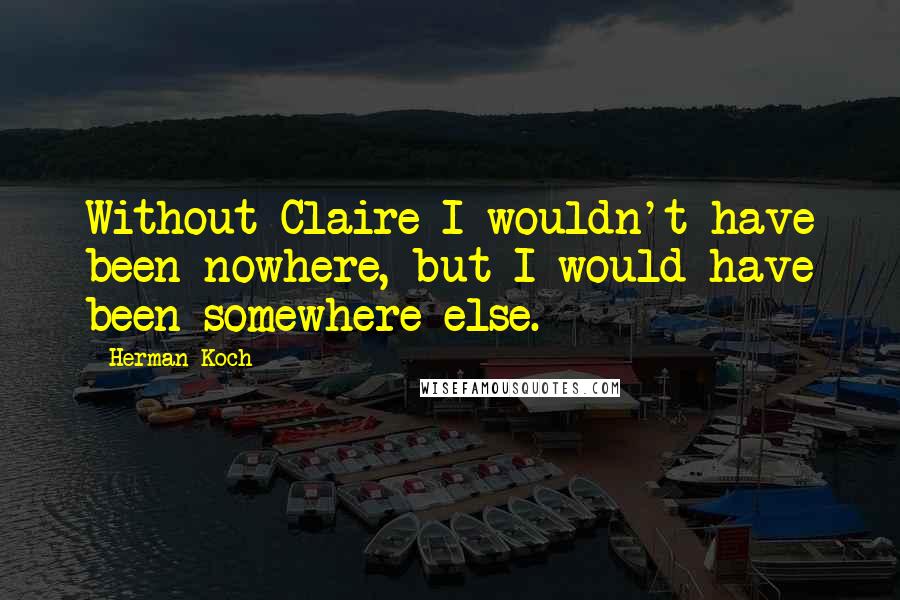 Herman Koch Quotes: Without Claire I wouldn't have been nowhere, but I would have been somewhere else.