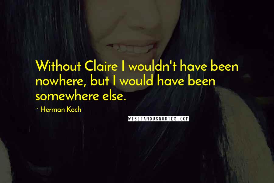 Herman Koch Quotes: Without Claire I wouldn't have been nowhere, but I would have been somewhere else.