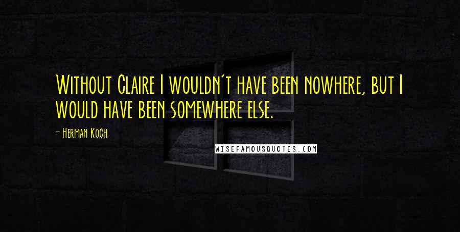 Herman Koch Quotes: Without Claire I wouldn't have been nowhere, but I would have been somewhere else.